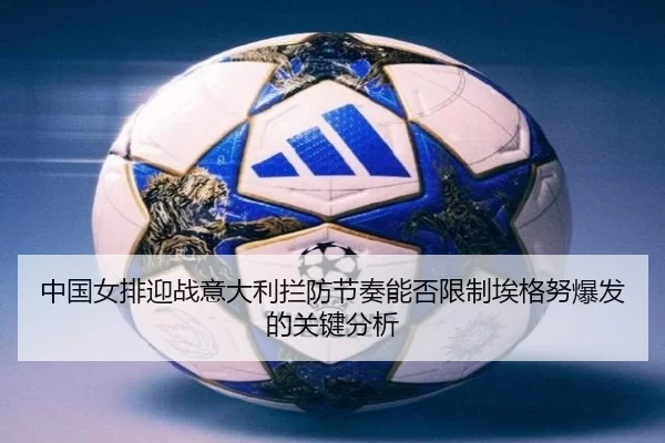 中国女排迎战意大利拦防节奏能否限制埃格努爆发的关键分析